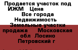 Продается участок под ИЖМ › Цена ­ 500 000 - Все города Недвижимость » Земельные участки продажа   . Московская обл.,Лосино-Петровский г.
